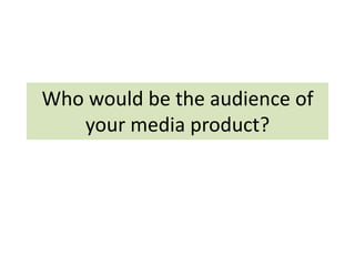 Who would be the audience of
   your media product?
 