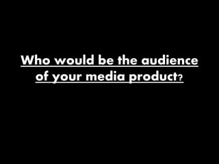 Who would be the audience 
of your media product? 
 