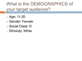 What is the DEMOGRAPHICS of
your target audience?
 Age: 11-20
 Gender: Female
 Social Class: D
 Ethnicity: White
 