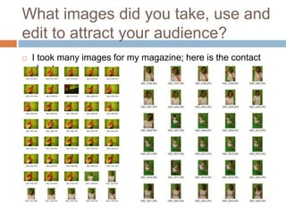 What images did you take, use and
edit to attract your audience?
 I took many images for my magazine; here is the contact
sheet.
 