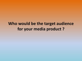 Who would be the target audience
for your media product ?

 