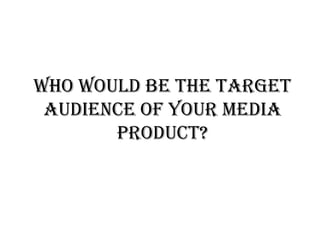 Who would be the target
 audience of your media
       product?
 
