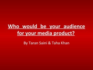 Who would be your audience
for your media product?
By Taran Saini & Taha Khan
 