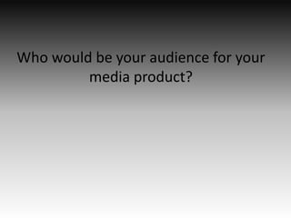 Who would be your audience for your
media product?
 