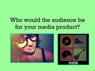 Who would the audience be
 for your media product?
 