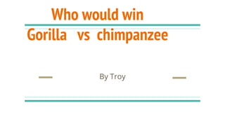 Who would win
Gorilla vs chimpanzee
By Troy
 