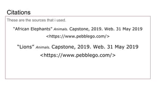 Citations
These are the sources that i used.
“African Elephants” Animals. Capstone, 2019. Web. 31 May 2019
<https://www.pebblego.com/>
“Lions” Animals. Capstone, 2019. Web. 31 May 2019
<https://www.pebblego.com/>
 