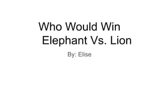 Who Would Win
Elephant Vs. Lion
By: Elise
 