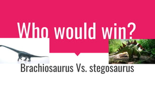 Who would win?
Brachiosaurus Vs. stegosaurus
 