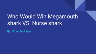 Who Would Win Megamouth
shark VS. Nurse shark
By : Fiona McIntyre
 