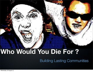 Who Would You Die For ?
                          Building Lasting Communities

Wednesday, 29 August 12
 