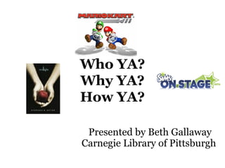 Who YA? Why YA? How YA? Presented by Beth Gallaway Carnegie Library of Pittsburgh  