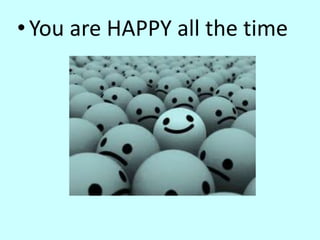 •You are HAPPY all the time
 