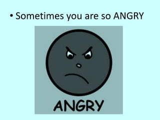 • Sometimes you are so ANGRY
 