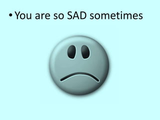 •You are so SAD sometimes
 