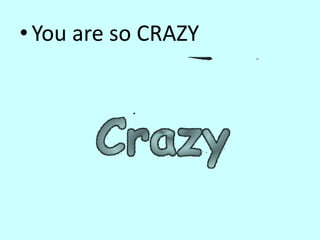 •You are so CRAZY
 