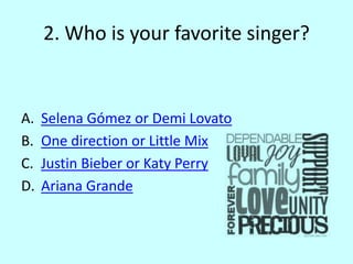 2. Who is your favorite singer?
A. Selena Gómez or Demi Lovato
B. One direction or Little Mix
C. Justin Bieber or Katy Perry
D. Ariana Grande
 
