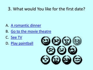 3. What would You like for the first date?
A. A romantic dinner
B. Go to the movie theatre
C. See TV
D. Play paintball
 