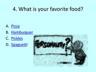 4. What is your favorite food?
A. Pizza
B. Hamburguer
C. Pickles
D. Spaguetti
 