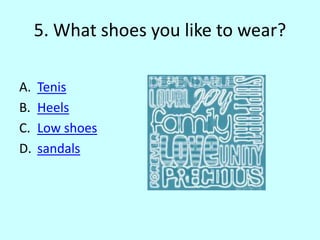 5. What shoes you like to wear?
A. Tenis
B. Heels
C. Low shoes
D. sandals
 