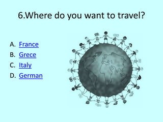 6.Where do you want to travel?
A. France
B. Grece
C. Italy
D. German
 
