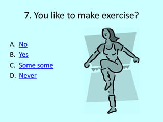 7. You like to make exercise?
A. No
B. Yes
C. Some some
D. Never
 