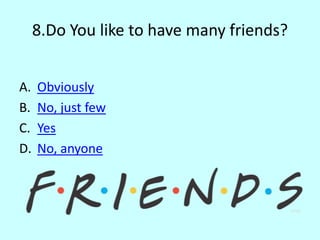 8.Do You like to have many friends?
A. Obviously
B. No, just few
C. Yes
D. No, anyone
 
