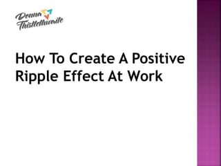 How To Create A Positive
Ripple Effect At Work
 