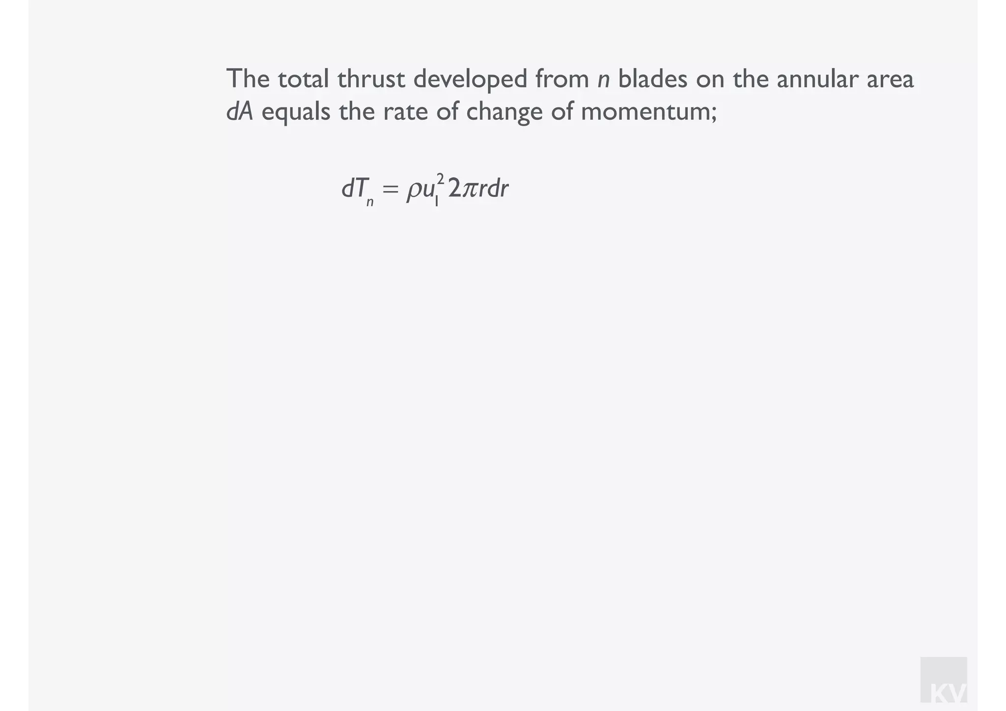 KV
The total thrust developed from n blades on the annular area
dA equals the rate of change of momentum;
dTn
= ρu1
2
2πrdr
 