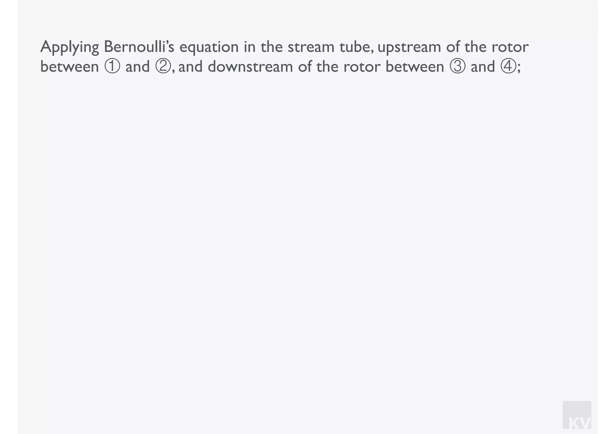 KV
Applying Bernoulli’s equation in the stream tube, upstream of the rotor
between ① and ②, and downstream of the rotor between ③ and ④;
 