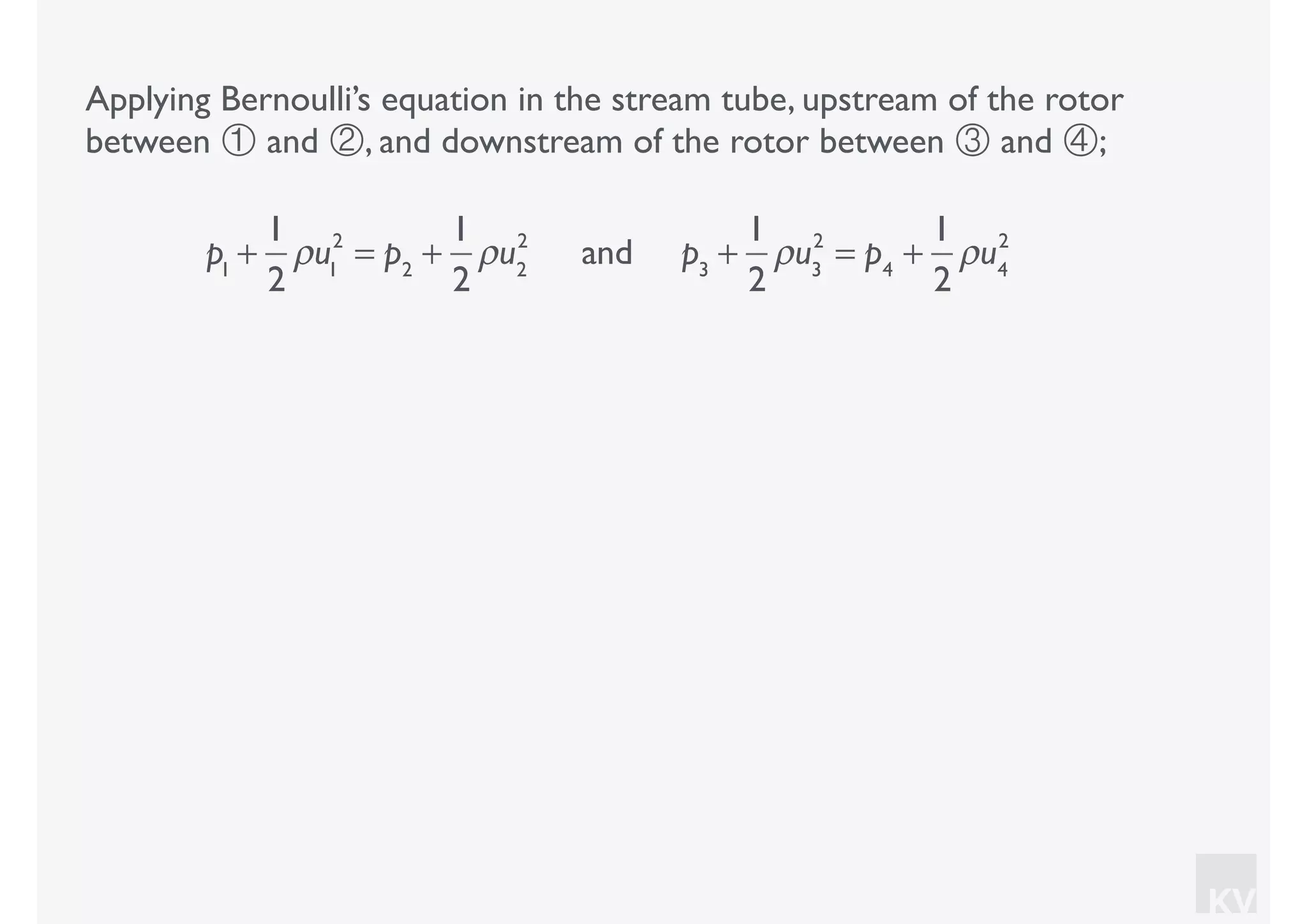 KV
Applying Bernoulli’s equation in the stream tube, upstream of the rotor
between ① and ②, and downstream of the rotor between ③ and ④;
p1
+
1
2
ρu1
2
= p2
+
1
2
ρu2
2
and p3
+
1
2
ρu3
2
= p4
+
1
2
ρu4
2
 