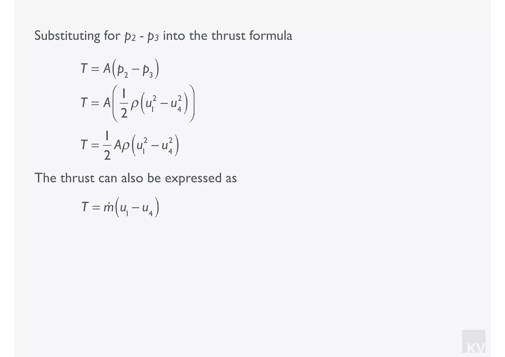 KV
Substituting for p2 - p3 into the thrust formula
T = A p2
− p3( )
T = A
1
2
ρ u1
2
− u4
2
( )⎛
⎝⎜
⎞
⎠⎟
T =
1
2
Aρ u1
2
− u4
2
( )
The thrust can also be expressed as
T = !m u1
− u4( )
 
