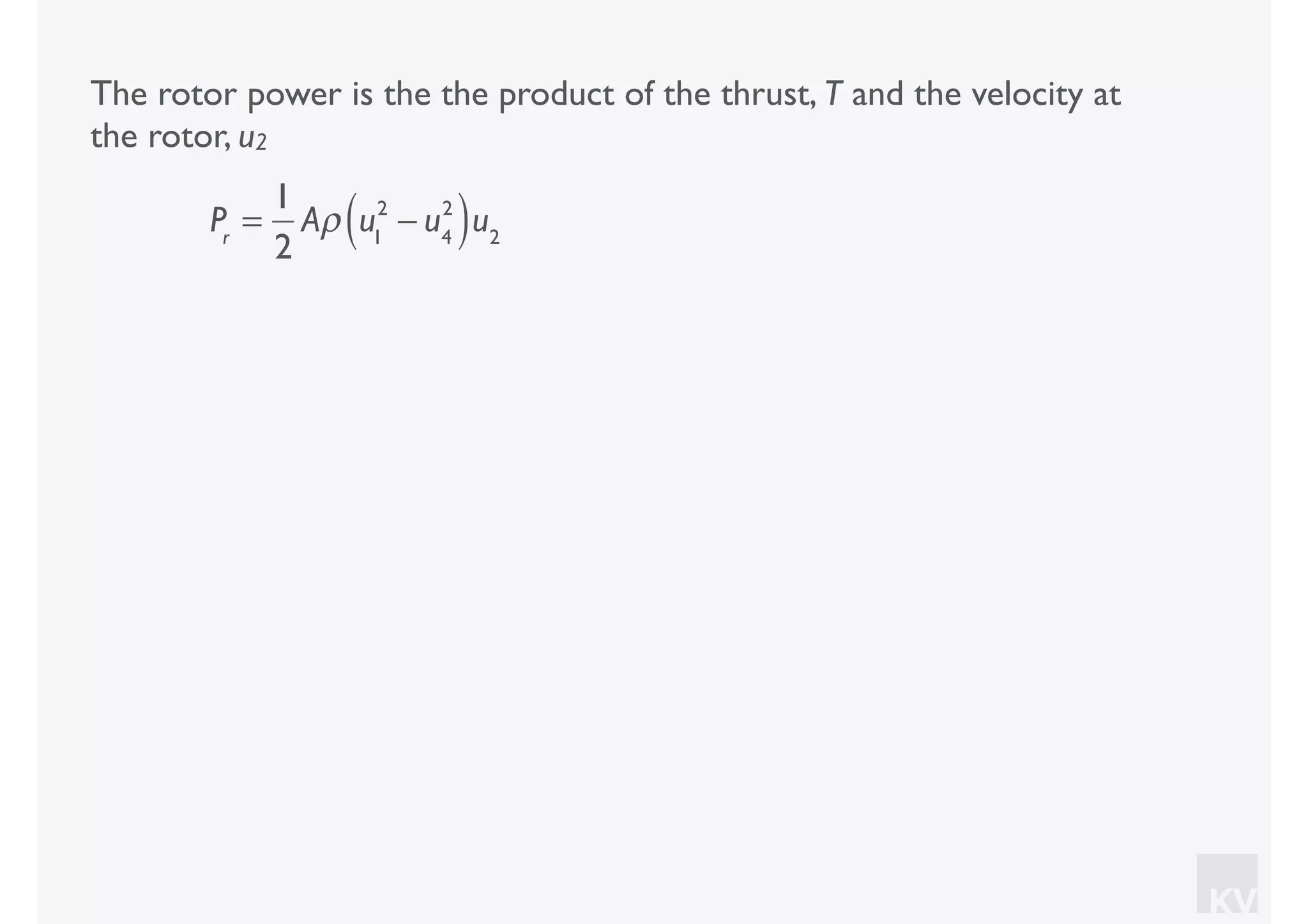 KV
The rotor power is the the product of the thrust, T and the velocity at
the rotor, u2
Pr
=
1
2
Aρ u1
2
− u4
2
( )u2
 