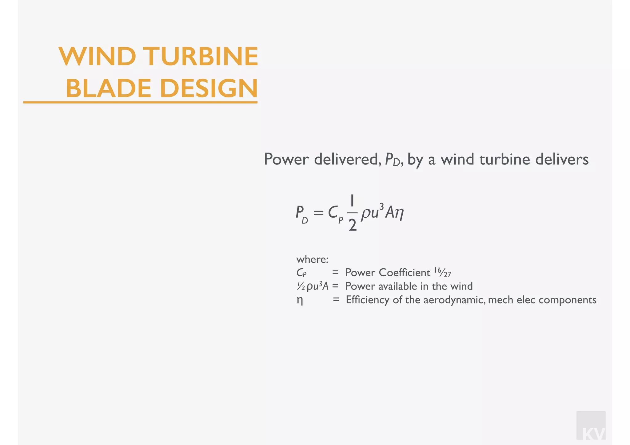 KV
Power delivered, PD, by a wind turbine delivers
where:
CP = Power Coefﬁcient 16⁄27
½ρu3A = Power available in the wind
η = Efﬁciency of the aerodynamic, mech elec components
PD
= CP
1
2
ρu3
Aη
WIND TURBINE
BLADE DESIGN
 