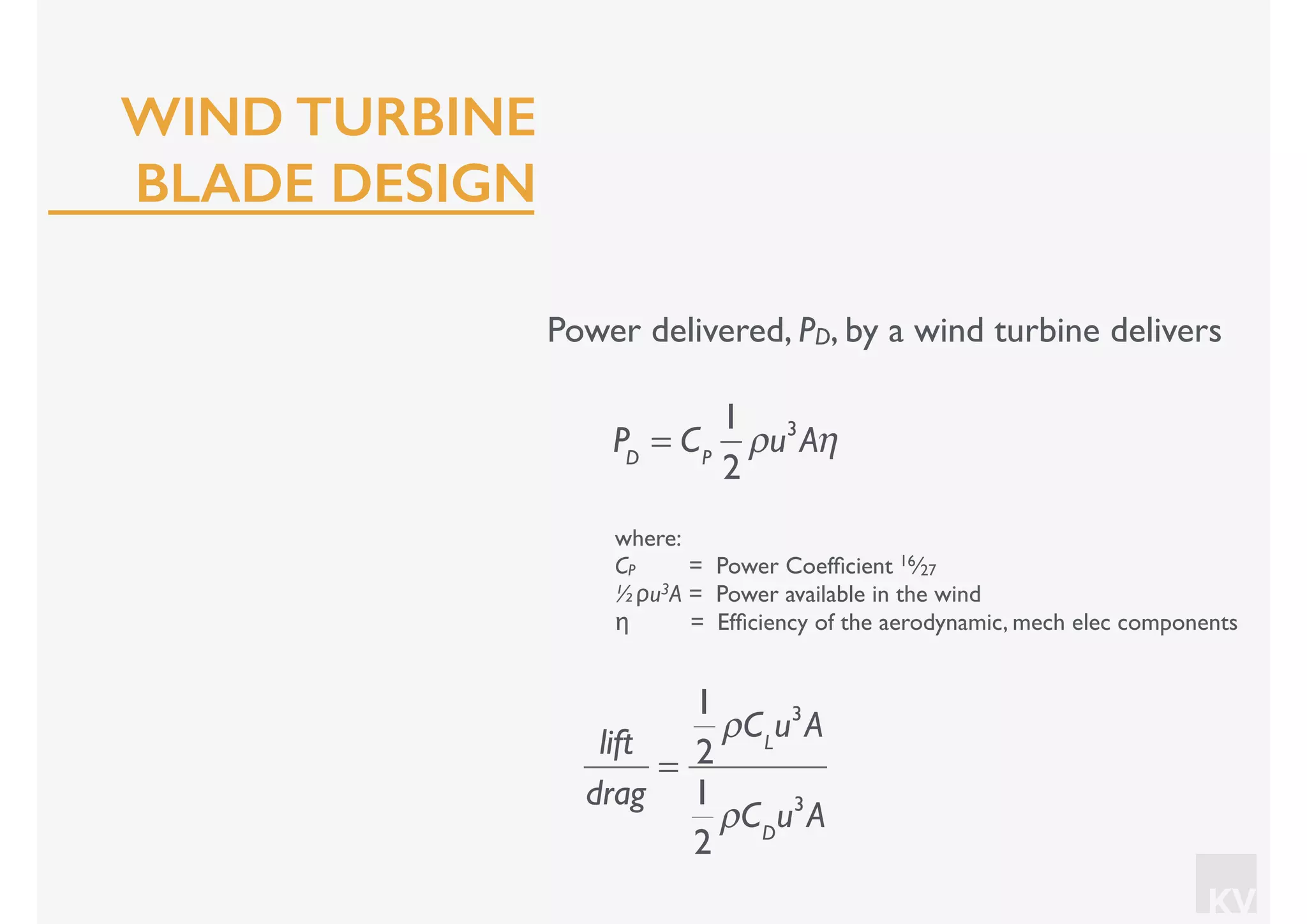 KV
Power delivered, PD, by a wind turbine delivers
where:
CP = Power Coefﬁcient 16⁄27
½ρu3A = Power available in the wind
η = Efﬁciency of the aerodynamic, mech elec components
PD
= CP
1
2
ρu3
Aη
lift
drag
=
1
2
ρCL
u3
A
1
2
ρCD
u3
A
WIND TURBINE
BLADE DESIGN
 