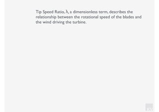 KV
Tip Speed Ratio, λ, a dimensionless term, describes the
relationship between the rotational speed of the blades and
the wind driving the turbine.
 