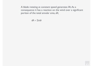 KV
A blade rotating at constant speed generates lift.As a
consequence it has a reaction on the wind over a signiﬁcant
portion of the total annular area, dA;
dA = 2πdr
 