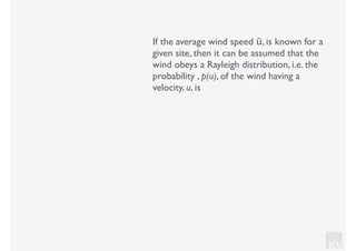 KV
If the average wind speed ū, is known for a
given site, then it can be assumed that the
wind obeys a Rayleigh distribution, i.e. the
probability , p(u), of the wind having a
velocity, u, is
 