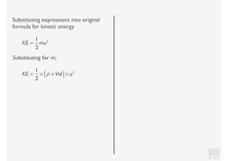 KV
Substituting expressions into original
formula for kinetic energy
Substituting for m;
KE =
1
2
mu2
KE =
1
2
× ρ × Vol( )× u2
 
