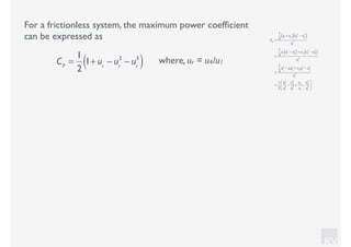 KV
For a frictionless system, the maximum power coefﬁcient
can be expressed as
where, ur = u4/u1CP
=
1
2
1+ ur
− ur
2
− ur
3
( )
CP
=
1
2
u1
+ u4( ) u1
2
− u4
2
( )
u1
3
=
1
2
u1
u1
2
− u4
2
( )+ u4
u1
2
− u4
2
( )
u1
3
=
1
2
u1
3
− u1
u4
2
+ u4
u1
2
− u4
3
u1
3
=
1
2
u1
3
u1
3
−
u4
2
u1
2
+
u4
u1
−
u4
3
u1
3
⎛
⎝
⎜
⎞
⎠
⎟
 