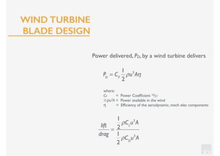 KV
Power delivered, PD, by a wind turbine delivers
where:
CP = Power Coefﬁcient 16⁄27
½ρu3A = Power available in the wind
η = Efﬁciency of the aerodynamic, mech elec components
PD
= CP
1
2
ρu3
Aη
lift
drag
=
1
2
ρCL
u3
A
1
2
ρCD
u3
A
WIND TURBINE
BLADE DESIGN
 