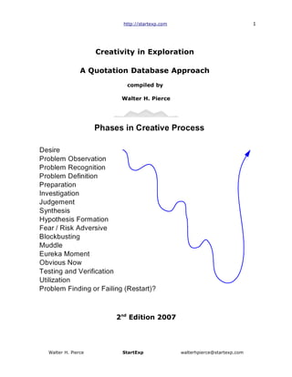 http://startexp.com                                1




                   Creativity in Exploration

              A Quotation Database Approach
                           compiled by

                         Walter H. Pierce




                        2nd Edition 2007




Walter H. Pierce         StartExp               walterhpierce@startexp.com
 