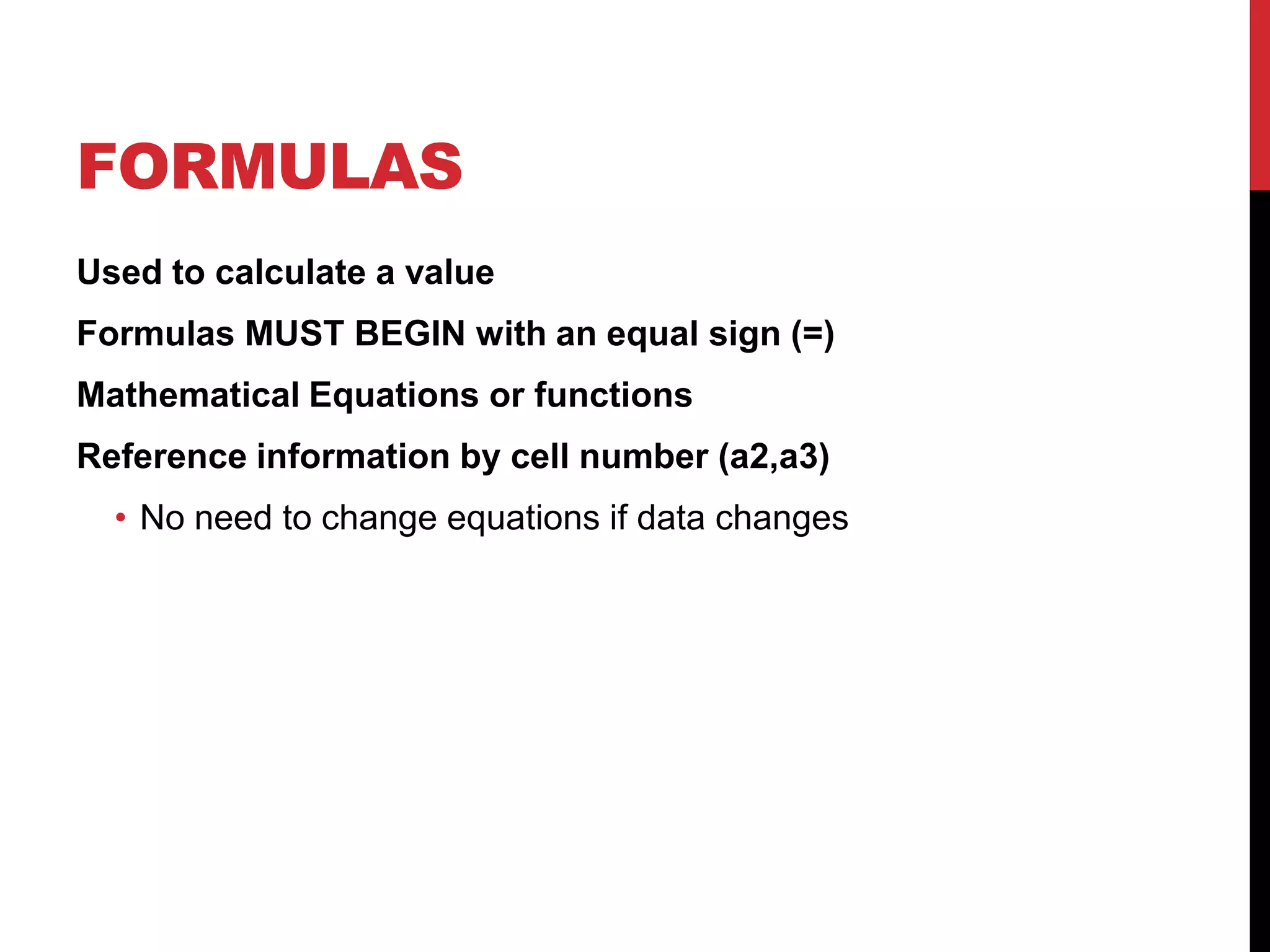 FORMULAS
Used to calculate a value
Formulas MUST BEGIN with an equal sign (=)
Mathematical Equations or functions
Reference information by cell number (a2,a3)
  • No need to change equations if data changes
 