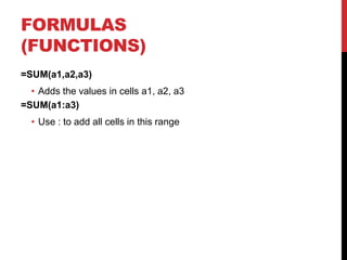 FORMULAS
(FUNCTIONS)
=SUM(a1,a2,a3)
  • Adds the values in cells a1, a2, a3
=SUM(a1:a3)
  • Use : to add all cells in this range
 