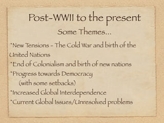 Post-WWII to the present
                 Some Themes...
^New Tensions - The Cold War and birth of the
United Nations
^End of Colonialism and birth of new nations
^Progress towards Democracy
   (with some setbacks)
^Increased Global Interdependence
^Current Global Issues/Unresolved problems
 