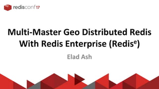Multi-Master Geo Distributed Redis
With Redis Enterprise (Redise)
Elad Ash
 