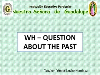 Teacher: Yunior Lucho Martinez
WH – QUESTION
ABOUT THE PAST
 