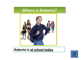 Where is Roberto?Where is Roberto?
Roberto is at school today
 