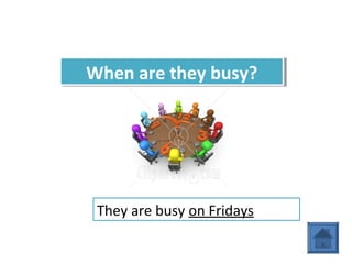 When are they busy?When are they busy?
They are busy on Fridays
 