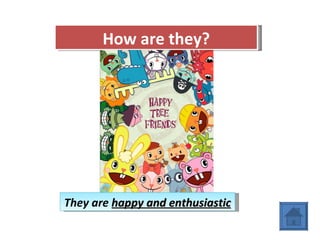 How are they? They are  happy and enthusiastic 